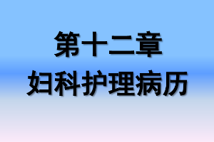 <em>課件</em>：《<em>婦產科</em><em>護理學</em>—<em>第十</em>二章 <em>婦科</em><em>護理</em>病歷》