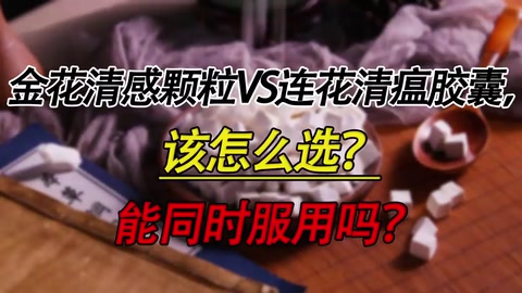 金花清感顆粒VS連花清瘟膠囊，該怎么選？能同時服用嗎？